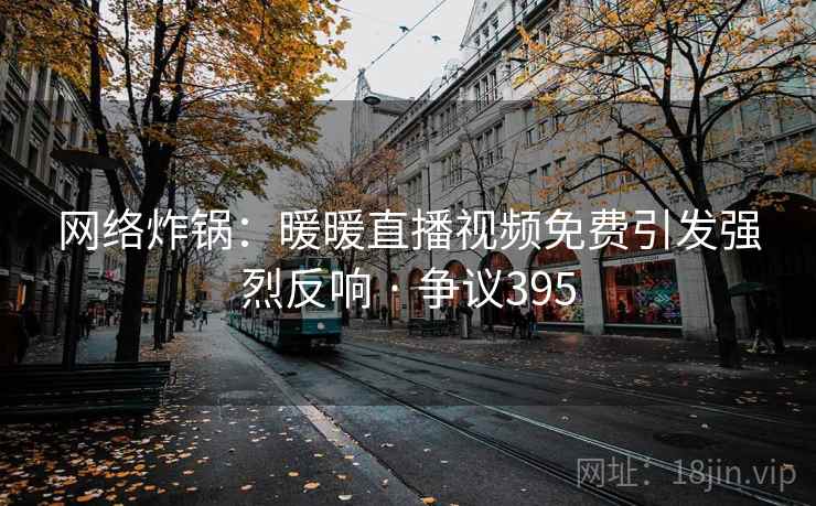 网络炸锅：暖暖直播视频免费引发强烈反响 · 争议395