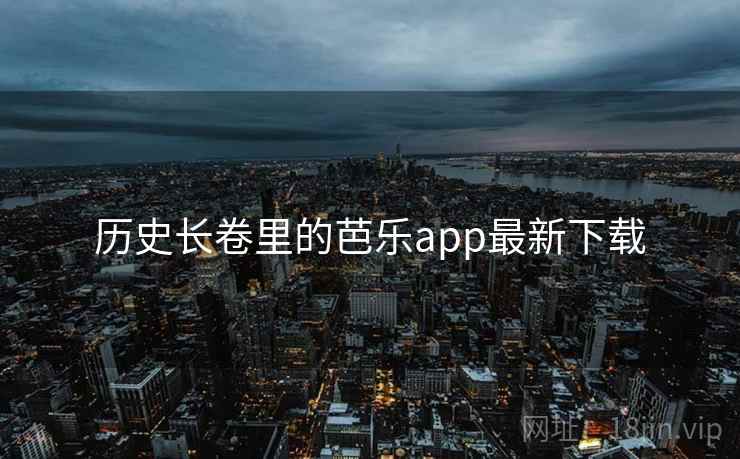 历史长卷里的芭乐app最新下载