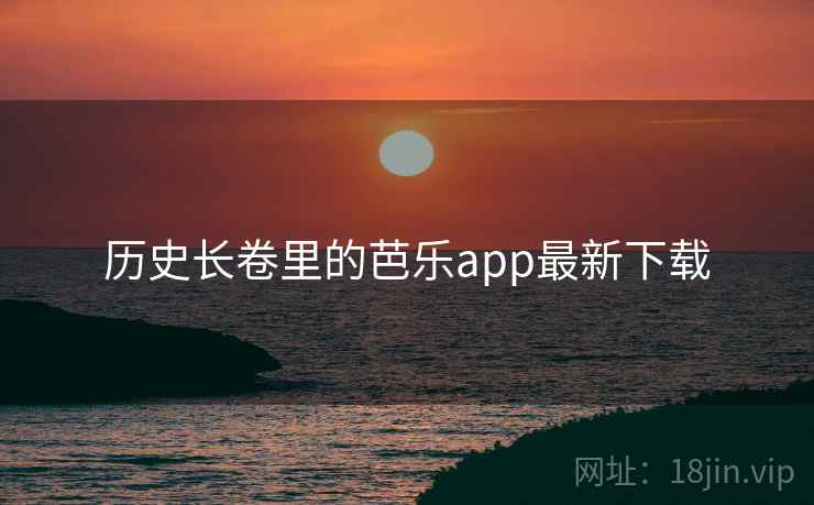 历史长卷里的芭乐app最新下载  第2张