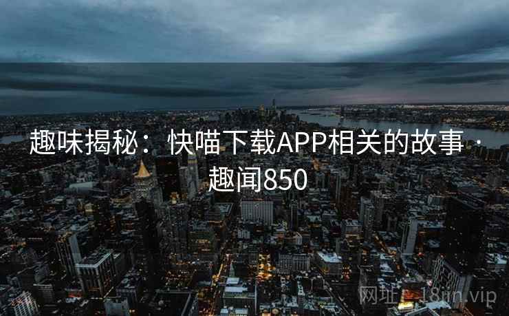 趣味揭秘：快喵下载APP相关的故事 · 趣闻850  第2张