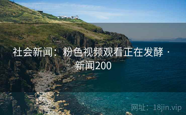 社会新闻：粉色视频观看正在发酵 · 新闻200  第2张