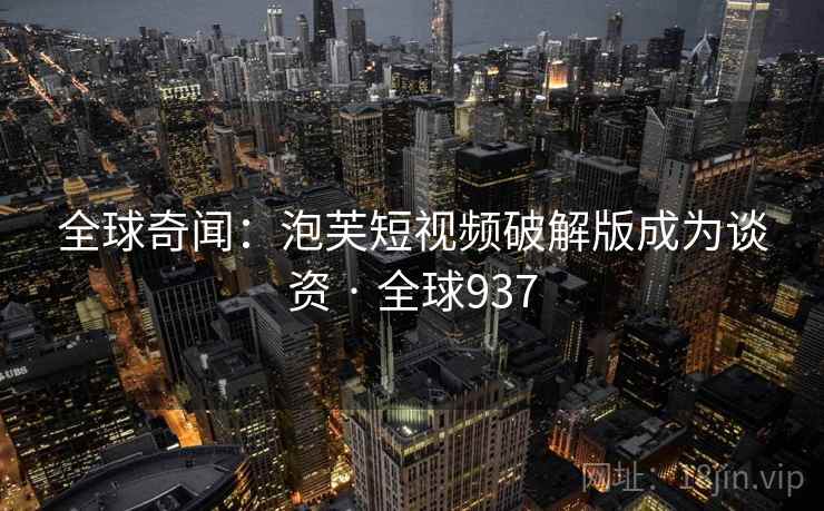 全球奇闻：泡芙短视频破解版成为谈资 · 全球937  第2张