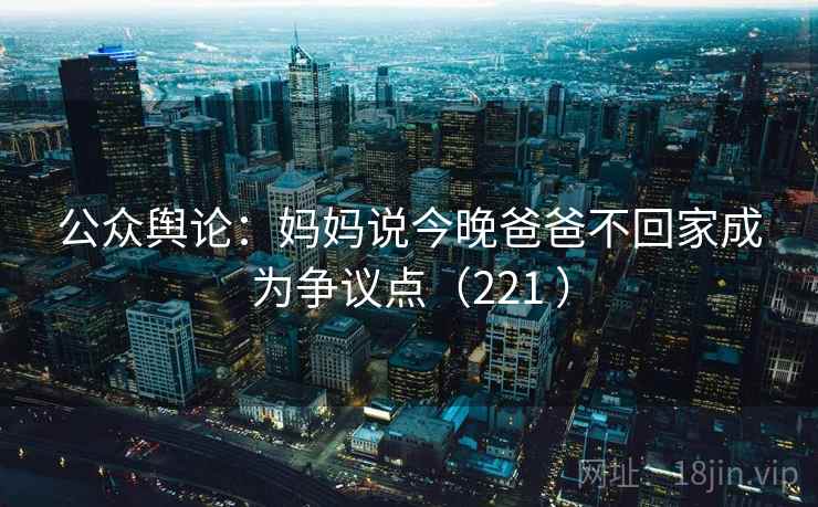 公众舆论：妈妈说今晚爸爸不回家成为争议点（221 ）  第2张