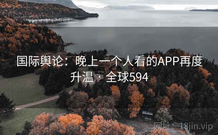 国际舆论：晚上一个人看的APP再度升温 · 全球594