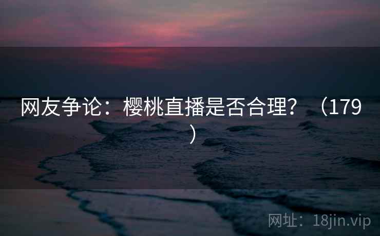 网友争论：樱桃直播是否合理？（179 ）