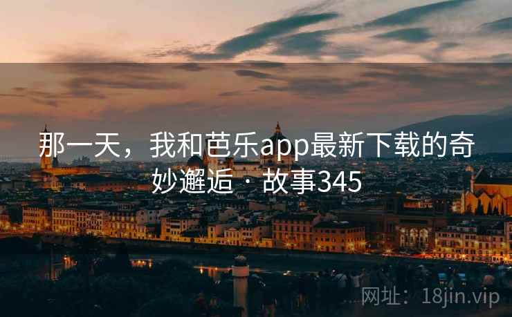 那一天，我和芭乐app最新下载的奇妙邂逅 · 故事345