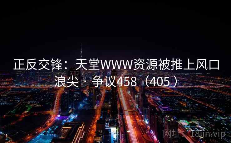 正反交锋：天堂WWW资源被推上风口浪尖 · 争议458（405 ）  第1张