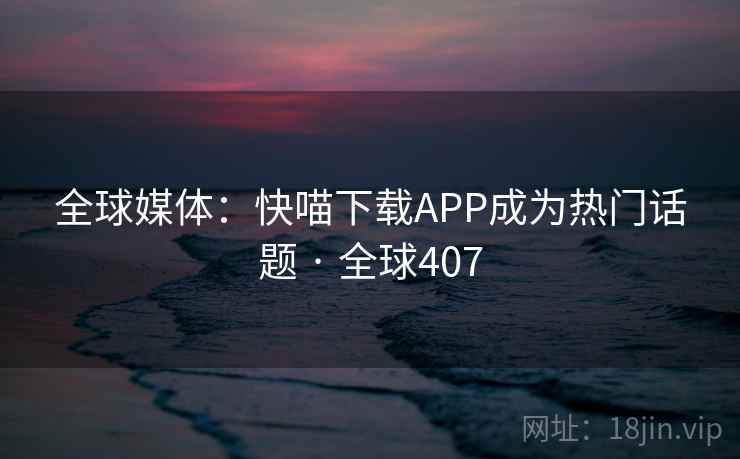 全球媒体：快喵下载APP成为热门话题 · 全球407  第2张