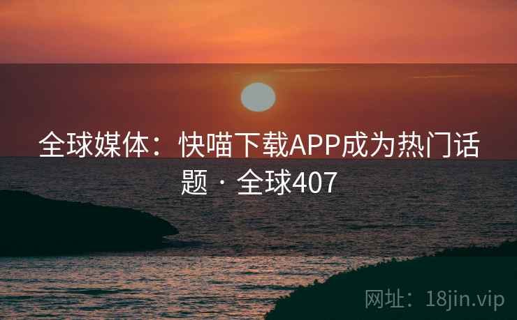 全球媒体：快喵下载APP成为热门话题 · 全球407