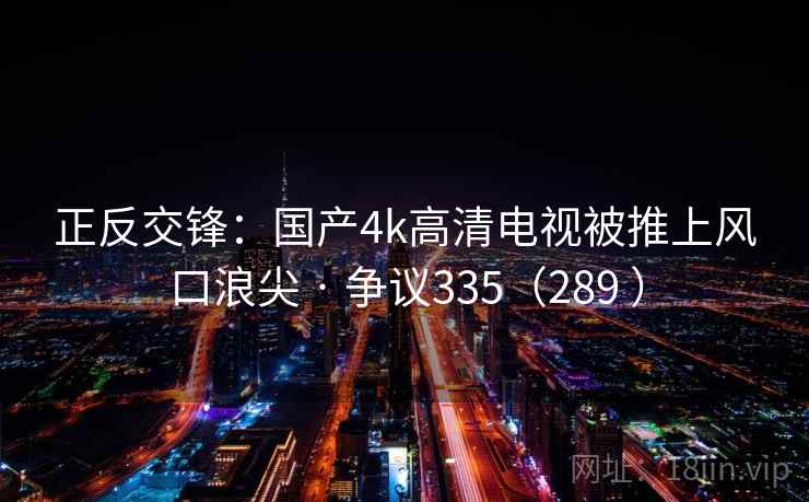 正反交锋：国产4k高清电视被推上风口浪尖 · 争议335（289 ）