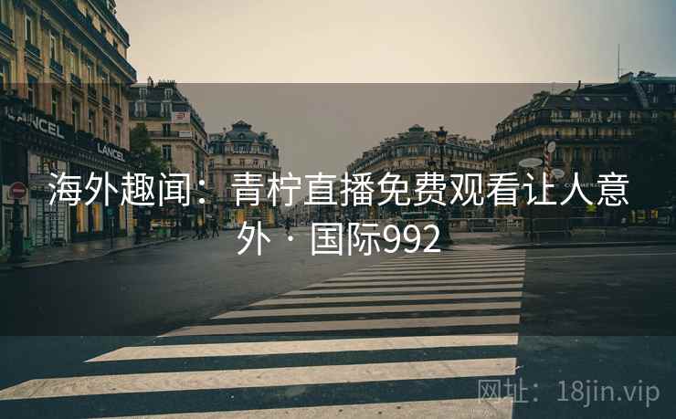 海外趣闻：青柠直播免费观看让人意外 · 国际992