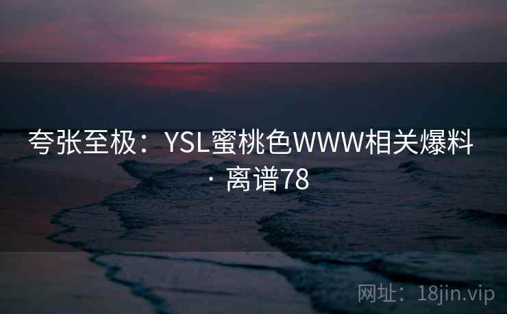 夸张至极：YSL蜜桃色WWW相关爆料 · 离谱78