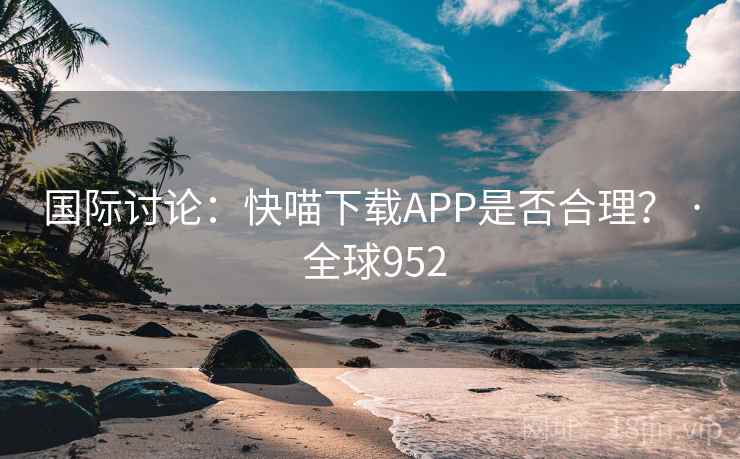 国际讨论：快喵下载APP是否合理？ · 全球952