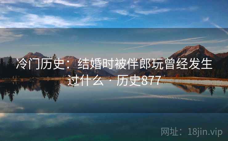 冷门历史：结婚时被伴郎玩曾经发生过什么 · 历史877