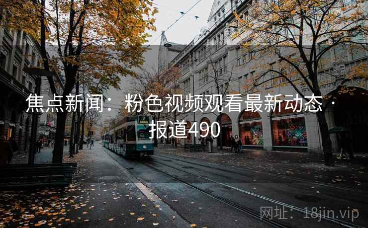 焦点新闻：粉色视频观看最新动态 · 报道490