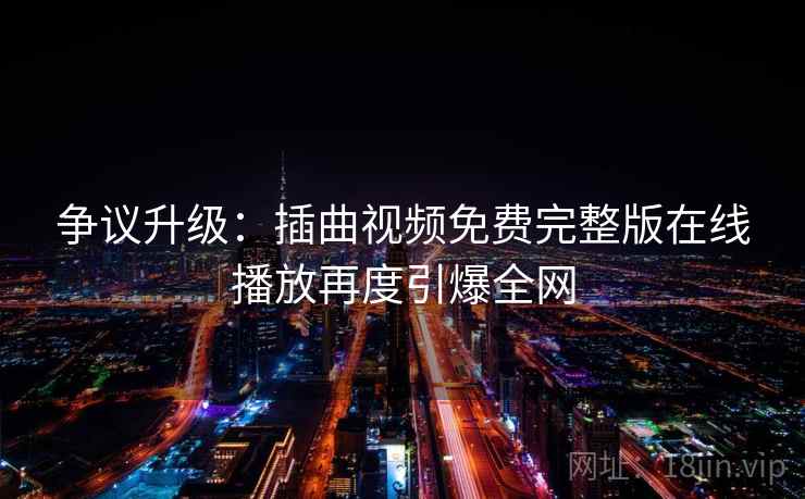 争议升级：插曲视频免费完整版在线播放再度引爆全网  第2张