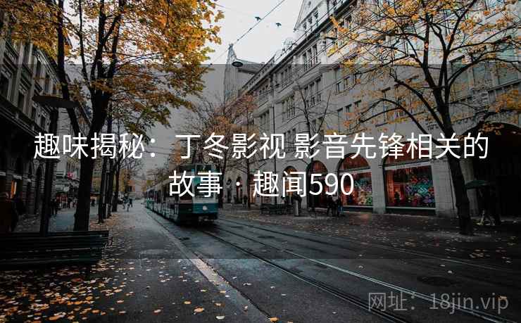 趣味揭秘：丁冬影视 影音先锋相关的故事 · 趣闻590