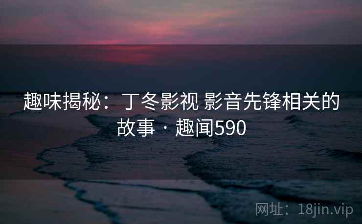 趣味揭秘：丁冬影视 影音先锋相关的故事 · 趣闻590  第2张