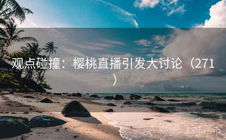 观点碰撞：樱桃直播引发大讨论（271 ）  第2张