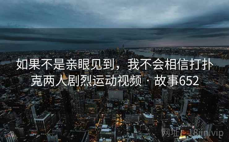 如果不是亲眼见到，我不会相信打扑克两人剧烈运动视频 · 故事652