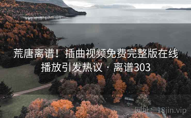荒唐离谱！插曲视频免费完整版在线播放引发热议 · 离谱303  第2张