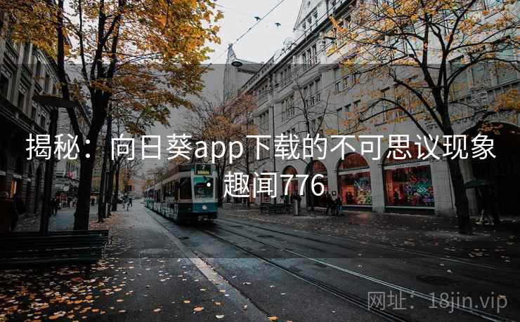 揭秘：向日葵app下载的不可思议现象 · 趣闻776  第2张