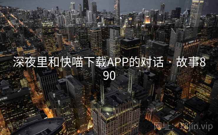 深夜里和快喵下载APP的对话 · 故事890