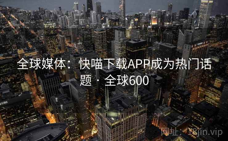 全球媒体：快喵下载APP成为热门话题 · 全球600