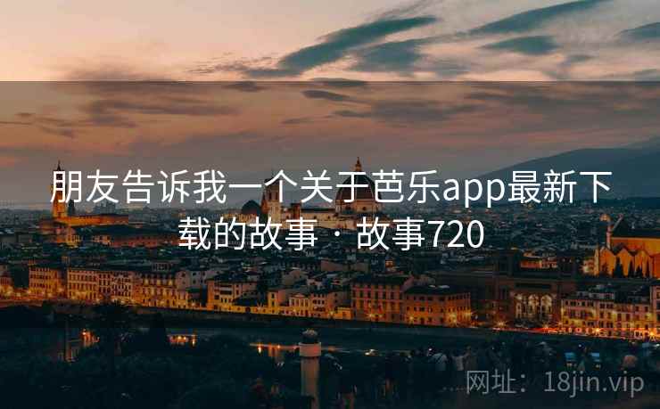 朋友告诉我一个关于芭乐app最新下载的故事 · 故事720