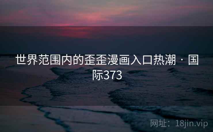 世界范围内的歪歪漫画入口热潮 · 国际373  第2张