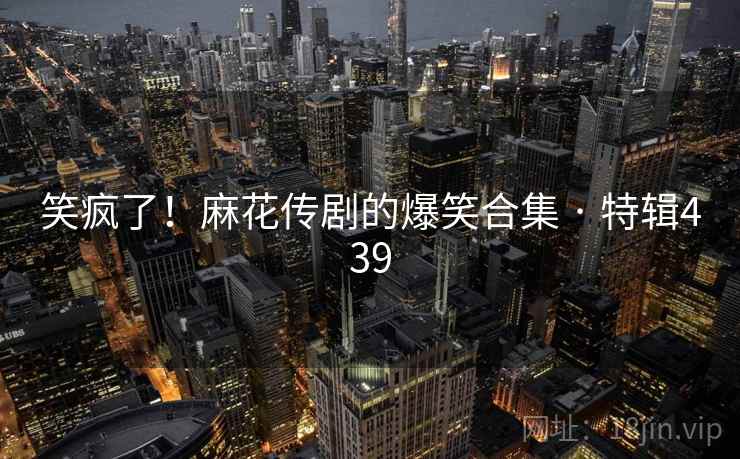 笑疯了！麻花传剧的爆笑合集 · 特辑439  第2张