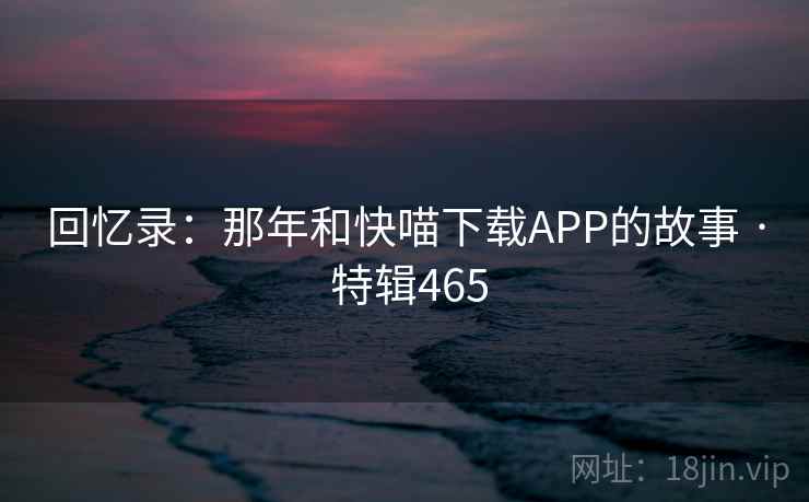 回忆录：那年和快喵下载APP的故事 · 特辑465