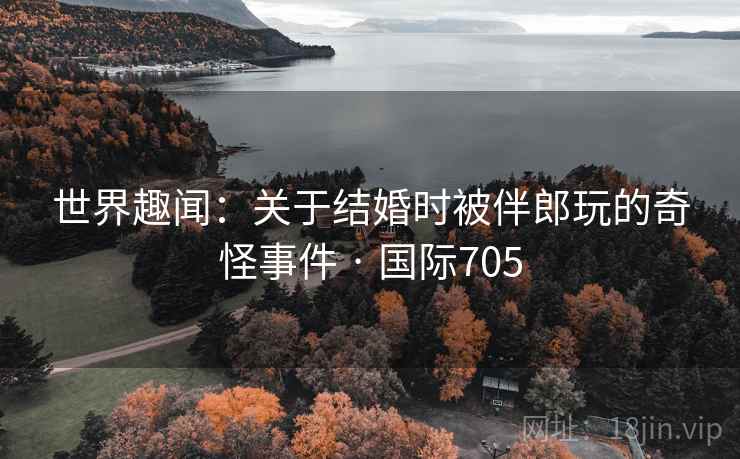 世界趣闻：关于结婚时被伴郎玩的奇怪事件 · 国际705  第2张